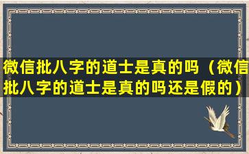 微信批八字的道士是真的吗（微信批八字的道士是真的吗还是假的）