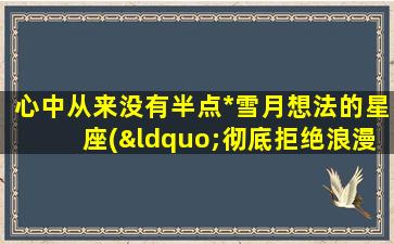 心中从来没有半点*雪月想法的星座(“彻底拒绝浪漫爱情”的星座有哪些？)