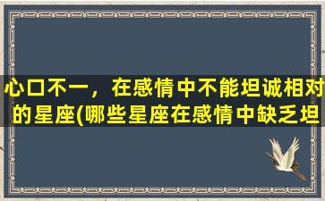 心口不一，在感情中不能坦诚相对的星座(哪些星座在感情中缺乏坦诚？)