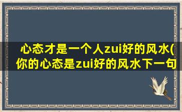 心态才是一个人zui好的风水(你的心态是zui好的风水下一句)