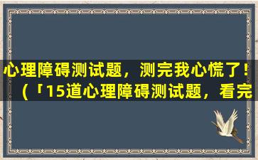 心理障碍测试题，测完我心慌了！(「15道心理障碍测试题，看完让我心慌了！」)