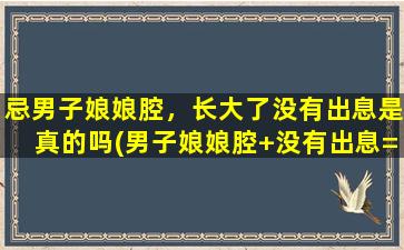 忌男子娘娘腔，长大了没有出息是真的吗(男子娘娘腔+没有出息=是真的吗？解析大揭秘！)