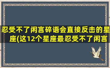 忍受不了闲言碎语会直接反击的星座(这12个星座最忍受不了闲言碎语，看看你是否上榜？)