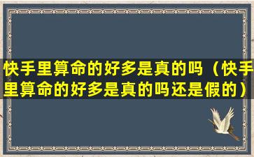 快手里算命的好多是真的吗（快手里算命的好多是真的吗还是假的）