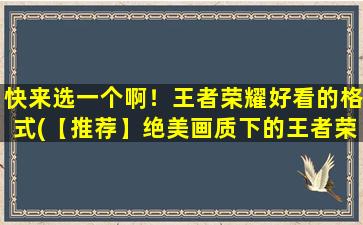 快来选一个啊！王者荣耀好看的格式(【推荐】绝美画质下的王者荣耀：全新视觉感受，打造zui真实的MOBA世界！)