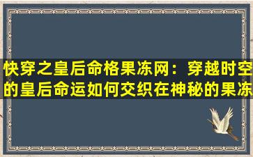 快穿之皇后命格果冻网：穿越时空的皇后命运如何交织在神秘的果冻网中