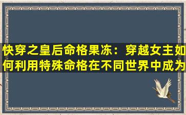 快穿之皇后命格果冻：穿越女主如何利用特殊命格在不同世界中成为皇后