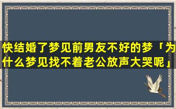 快结婚了梦见前男友不好的梦「为什么梦见找不着老公放声大哭呢」