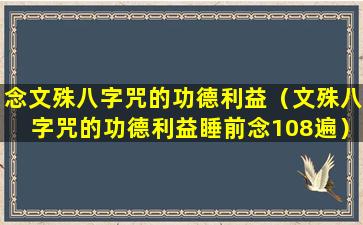 念文殊八字咒的功德利益（文殊八字咒的功德利益睡前念108遍）