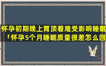 怀孕初期晚上胃顶着难受影响睡眠「怀孕5个月睡眠质量很差怎么回事」