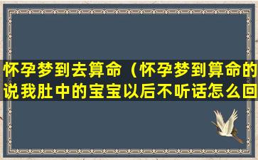 怀孕梦到去算命（怀孕梦到算命的说我肚中的宝宝以后不听话怎么回事）