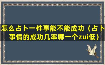 怎么占卜一件事能不能成功（占卜事情的成功几率哪一个zui低）