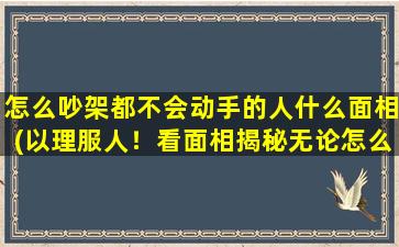 怎么吵架都不会动手的人什么面相(以理服人！看面相揭秘无论怎么吵架都不动手的人)