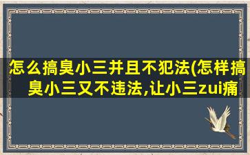 怎么搞臭小三并且不犯法(怎样搞臭小三又不违法,让小三zui痛苦的方法是什么)