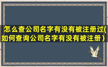 怎么查公司名字有没有被注册过(如何查询公司名字有没有被注册）