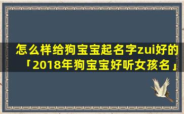 怎么样给狗宝宝起名字zui好的「2018年狗宝宝好听女孩名」