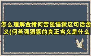 怎么理解金猪何苦强猖獗这句话含义(何苦强猖獗的真正含义是什么？金猪是什么意思？)