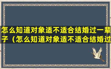 怎么知道对象适不适合结婚过一辈子（怎么知道对象适不适合结婚过一辈子呢）