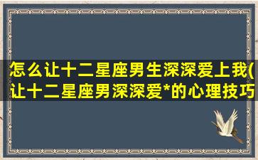 怎么让十二星座男生深深爱上我(让十二星座男深深爱*的心理技巧大揭秘)