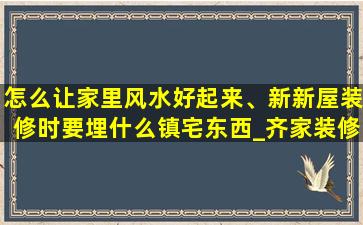 怎么让家里风水好起来、新新屋装修时要埋什么镇宅东西_齐家装修问答