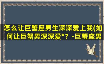 怎么让巨蟹座男生深深爱上我(如何让巨蟹男深深爱*？-巨蟹座男生的爱情攻略)