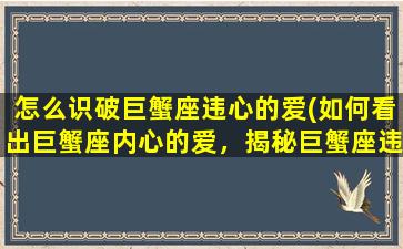 怎么识破巨蟹座违心的爱(如何看出巨蟹座内心的爱，揭秘巨蟹座违心的爱的特征)