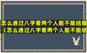 怎么通过八字看两个人能不能结婚（怎么通过八字看两个人能不能结婚生子）