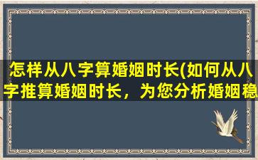 怎样从八字算婚姻时长(如何从八字推算婚姻时长，为您分析婚姻稳定性？)