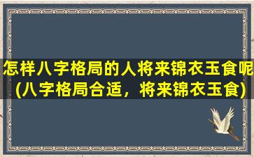 怎样八字格局的人将来锦衣玉食呢(八字格局合适，将来锦衣玉食)