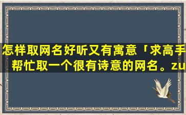 怎样取网名好听又有寓意「求高手帮忙取一个很有诗意的网名。zui多5个字!注重内涵一点的」