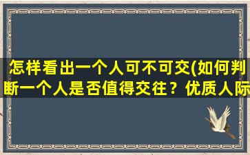 怎样看出一个人可不可交(如何判断一个人是否值得交往？优质人际关系的建立技巧)