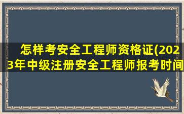 怎样考安全工程师资格证(2023年中级注册安全工程师报考时间)