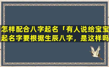 怎样配合八字起名「有人说给宝宝起名字要根据生辰八字，是这样吗」