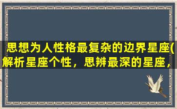 思想为人性格最复杂的边界星座(解析星座个性，思辨最深的星座，看看你是否拥有。)