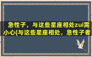 急性子，与这些星座相处zui需小心(与这些星座相处，急性子者需小心)