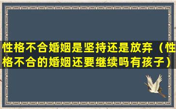 性格不合婚姻是坚持还是放弃（性格不合的婚姻还要继续吗有孩子）