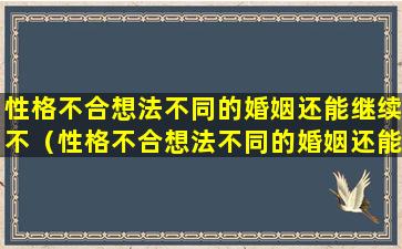 性格不合想法不同的婚姻还能继续不（性格不合想法不同的婚姻还能继续不结婚吗）