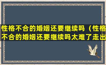 性格不合的婚姻还要继续吗（性格不合的婚姻还要继续吗太难了走出*一步）