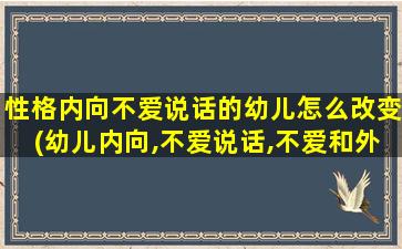 性格内向不爱说话的幼儿怎么改变(幼儿内向,不爱说话,不爱和外界接触怎么办)