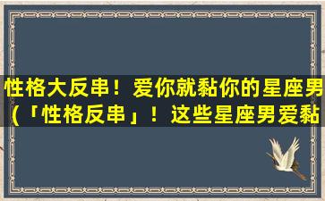 性格大反串！爱你就黏你的星座男(「性格反串」！这些星座男爱黏你，该怎么办？)