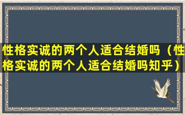 性格实诚的两个人适合结婚吗（性格实诚的两个人适合结婚吗知乎）