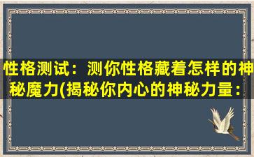 性格测试：测你性格藏着怎样的神秘魔力(揭秘你内心的神秘力量：性格测试)