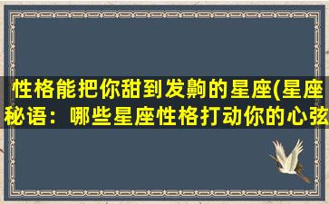 性格能把你甜到发齁的星座(星座秘语：哪些星座性格打动你的心弦？)