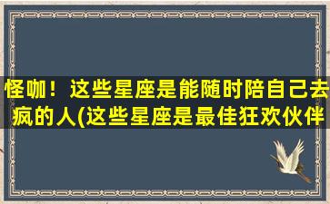 怪咖！这些星座是能随时陪自己去疯的人(这些星座是最佳狂欢伙伴，你们随时可以疯！)