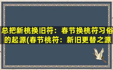 总把新桃换旧符：春节换桃符习俗的起源(春节桃符：新旧更替之源)