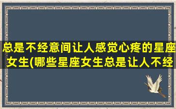 总是不经意间让人感觉心疼的星座女生(哪些星座女生总是让人不经意间心疼？)