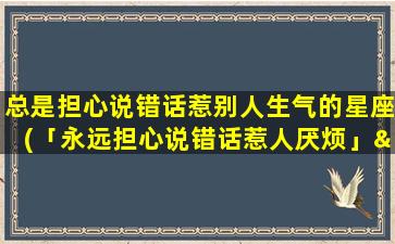 总是担心说错话惹别人生气的星座(「永远担心说错话惹人厌烦」——哪些星座更容易犯这个错误？)