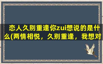 恋人久别重逢你zui想说的是什么(两情相悦，久别重逢，我想对你说的话)