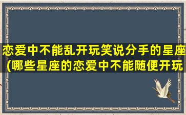 恋爱中不能乱开玩笑说分手的星座(哪些星座的恋爱中不能随便开玩笑说分手)