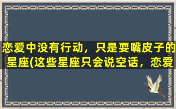 恋爱中没有行动，只是耍嘴皮子的星座(这些星座只会说空话，恋爱中毫无行动力)